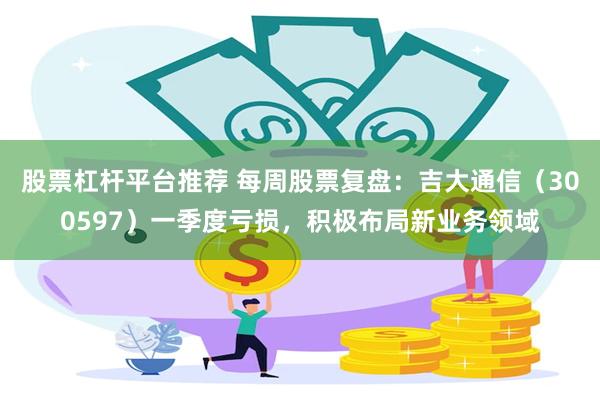股票杠杆平台推荐 每周股票复盘：吉大通信（300597）一季度亏损，积极布局新业务领域