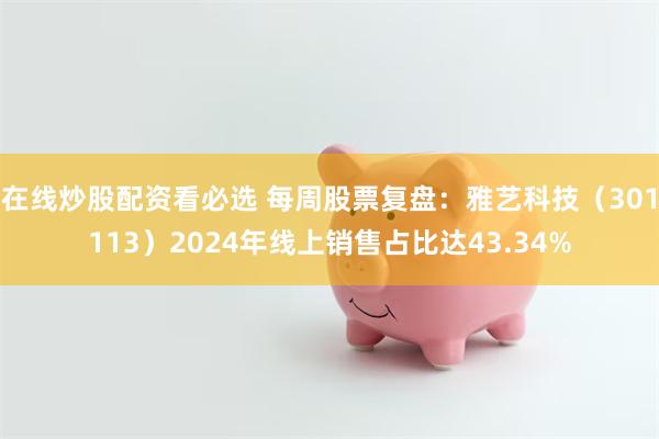 在线炒股配资看必选 每周股票复盘：雅艺科技（301113）2024年线上销售占比达43.34%