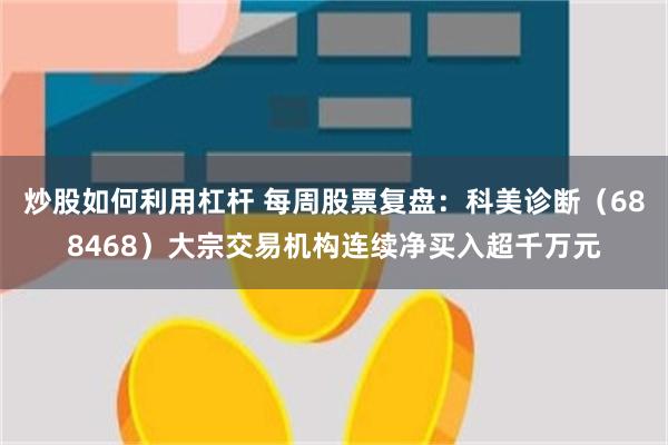 炒股如何利用杠杆 每周股票复盘：科美诊断（688468）大宗交易机构连续净买入超千万元