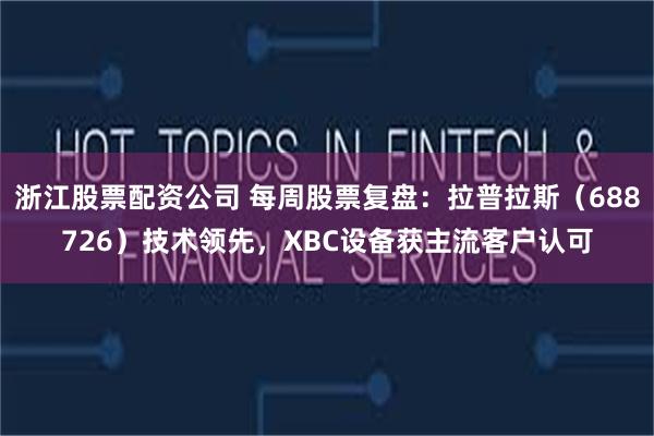 浙江股票配资公司 每周股票复盘：拉普拉斯（688726）技术领先，XBC设备获主流客户认可
