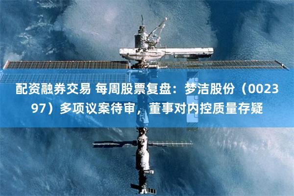 配资融券交易 每周股票复盘:梦洁股份(002397)多项议案待审,董事对内控质量存疑