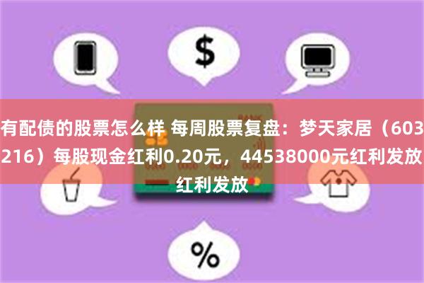 有配债的股票怎么样 每周股票复盘：梦天家居（603216）每股现金红利0.20元，44538000元红利发放
