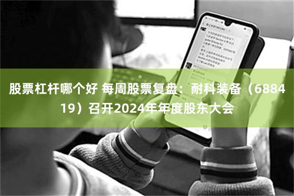 股票杠杆哪个好 每周股票复盘：耐科装备（688419）召开2024年年度股东大会