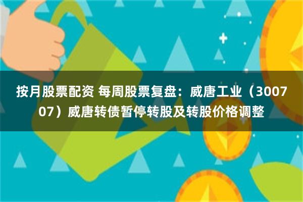 按月股票配资 每周股票复盘：威唐工业（300707）威唐转债暂停转股及转股价格调整