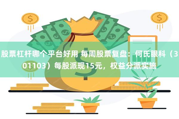 股票杠杆哪个平台好用 每周股票复盘：何氏眼科（301103）每股派现15元，权益分派实施