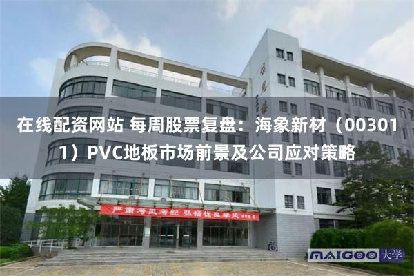 在线配资网站 每周股票复盘：海象新材（003011）PVC地板市场前景及公司应对策略