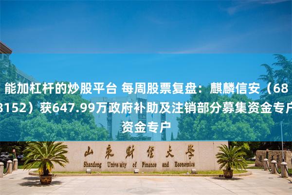 能加杠杆的炒股平台 每周股票复盘：麒麟信安（688152）获647.99万政府补助及注销部分募集资金专户