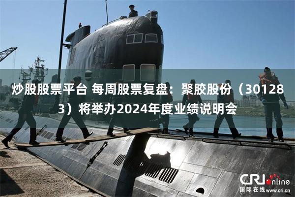 炒股股票平台 每周股票复盘：聚胶股份（301283）将举办2024年度业绩说明会