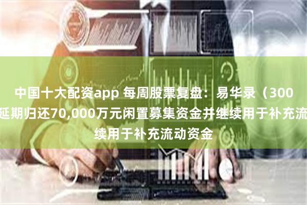 中国十大配资app 每周股票复盘:易华录(300212)延期归还70,000万元闲置募集资金并继续用于补充流动资金