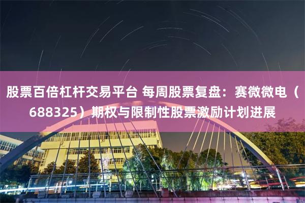 股票百倍杠杆交易平台 每周股票复盘：赛微微电（688325）期权与限制性股票激励计划进展