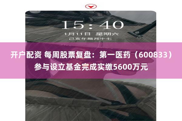 开户配资 每周股票复盘:第一医药(600833)参与设立基金完成实缴5600万元