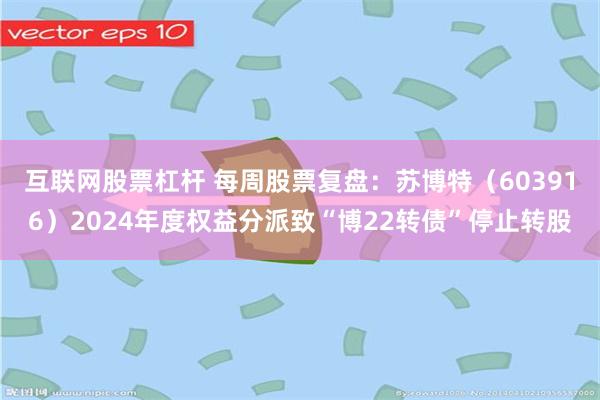 互联网股票杠杆 每周股票复盘：苏博特（603916）2024年度权益分派致“博22转债”停止转股