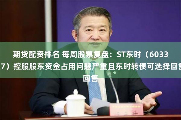 期货配资排名 每周股票复盘:ST东时(603377)控股股东资金占用问题严重且东时转债可选择回售