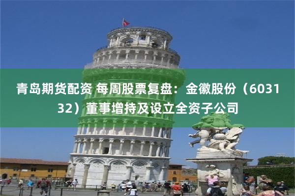 青岛期货配资 每周股票复盘：金徽股份（603132）董事增持及设立全资子公司