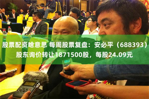 股票配资啥意思 每周股票复盘:安必平(688393)股东询价转让1871500股,每股24.09元
