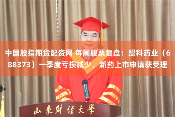 中国股指期货配资网 每周股票复盘:盟科药业(688373)一季度亏损减少,新药上市申请获受理