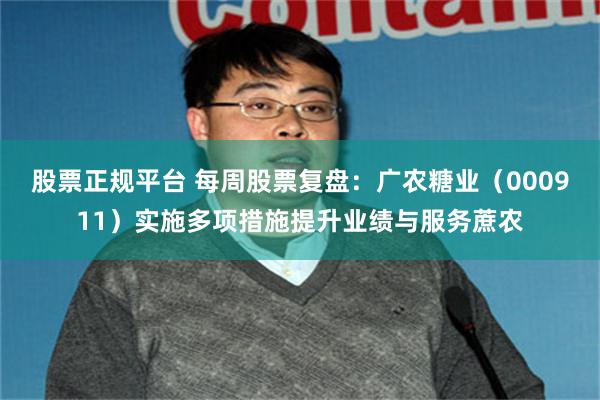 股票正规平台 每周股票复盘:广农糖业(000911)实施多项措施提升业绩与服务蔗农