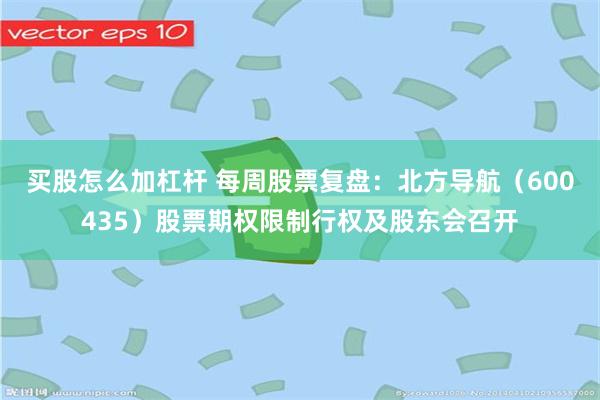 买股怎么加杠杆 每周股票复盘:北方导航(600435)股票期权限制行权及股东会召开