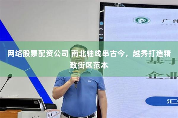 网络股票配资公司 南北轴线串古今，越秀打造精致街区范本