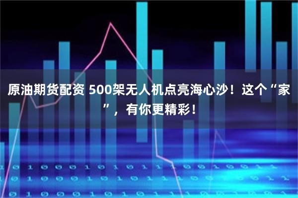 原油期货配资 500架无人机点亮海心沙！这个“家”，有你更精彩！