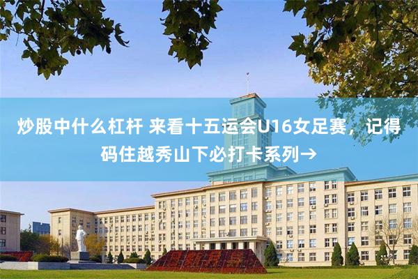 炒股中什么杠杆 来看十五运会U16女足赛,记得码住越秀山下必打卡系列→
