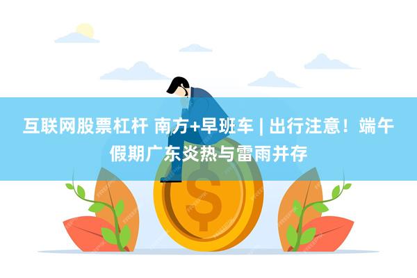 互联网股票杠杆 南方+早班车 | 出行注意!端午假期广东炎热与雷雨并存