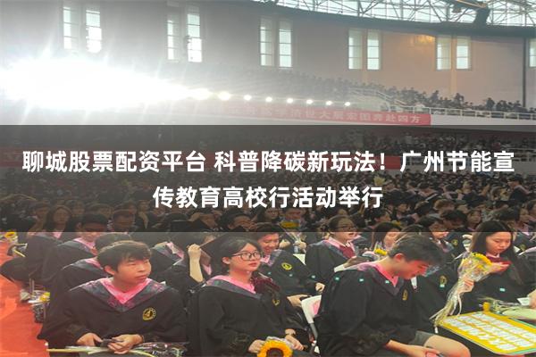 聊城股票配资平台 科普降碳新玩法!广州节能宣传教育高校行活动举行