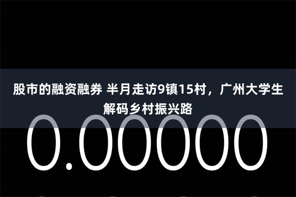 股市的融资融券 半月走访9镇15村，广州大学生解码乡村振兴路