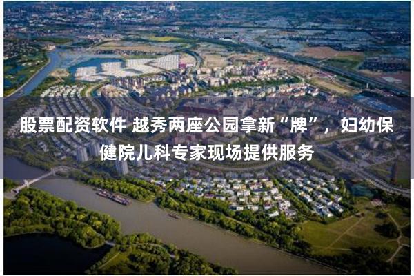 股票配资软件 越秀两座公园拿新“牌”，妇幼保健院儿科专家现场提供服务