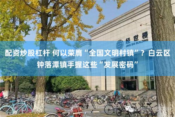 配资炒股杠杆 何以荣膺“全国文明村镇”？白云区钟落潭镇手握这些“发展密码”