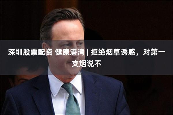 深圳股票配资 健康港湾 | 拒绝烟草诱惑，对第一支烟说不