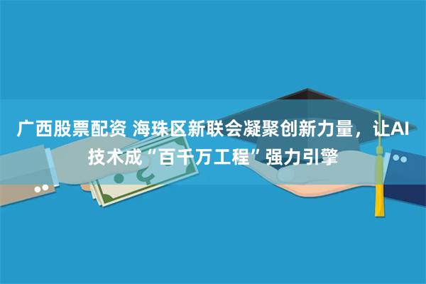 广西股票配资 海珠区新联会凝聚创新力量，让AI技术成“百千万工程”强力引擎