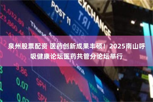 泉州股票配资 医药创新成果丰硕!2025南山呼吸健康论坛医药共管分论坛举行