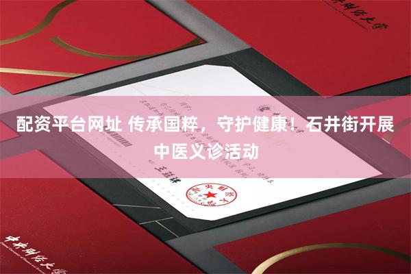 配资平台网址 传承国粹，守护健康！石井街开展中医义诊活动