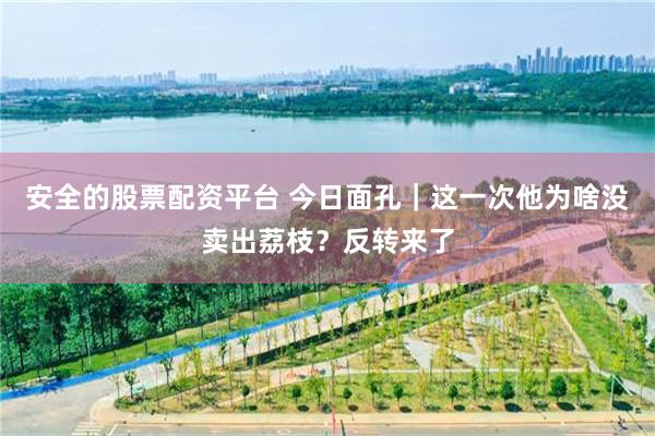 安全的股票配资平台 今日面孔|这一次他为啥没卖出荔枝?反转来了