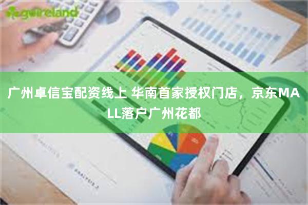 广州卓信宝配资线上 华南首家授权门店，京东MALL落户广州花都