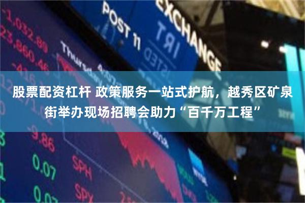 股票配资杠杆 政策服务一站式护航,越秀区矿泉街举办现场招聘会助力“百千万工程”
