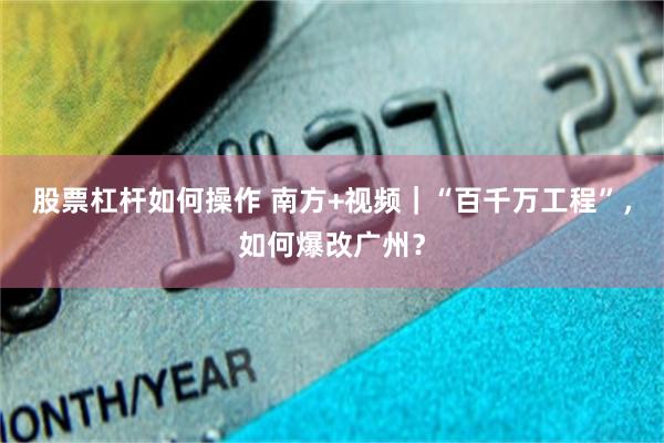 股票杠杆如何操作 南方+视频｜“百千万工程”，如何爆改广州？