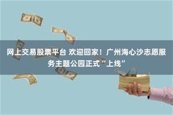 网上交易股票平台 欢迎回家！广州海心沙志愿服务主题公园正式“上线”