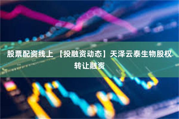 股票配资线上 【投融资动态】天泽云泰生物股权转让融资