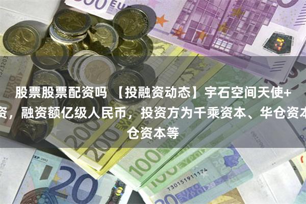 股票股票配资吗 【投融资动态】宇石空间天使+融资，融资额亿级人民币，投资方为千乘资本、华仓资本等