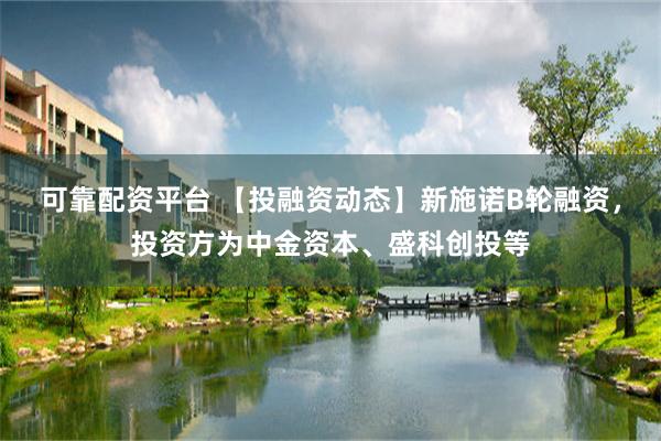 可靠配资平台 【投融资动态】新施诺B轮融资，投资方为中金资本、盛科创投等