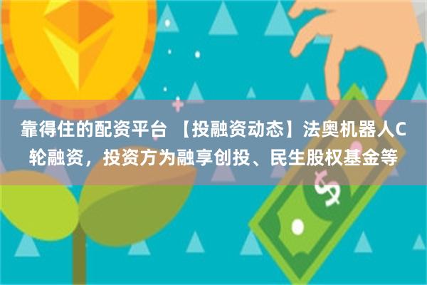 靠得住的配资平台 【投融资动态】法奥机器人C轮融资，投资方为融享创投、民生股权基金等