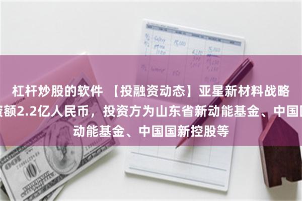 杠杆炒股的软件 【投融资动态】亚星新材料战略融资，融资额2.2亿人民币，投资方为山东省新动能基金、中国国新控股等