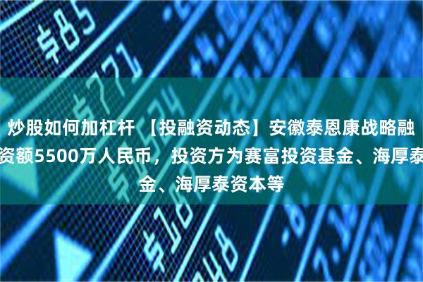 炒股如何加杠杆 【投融资动态】安徽泰恩康战略融资，融资额5500万人民币，投资方为赛富投资基金、海厚泰资本等