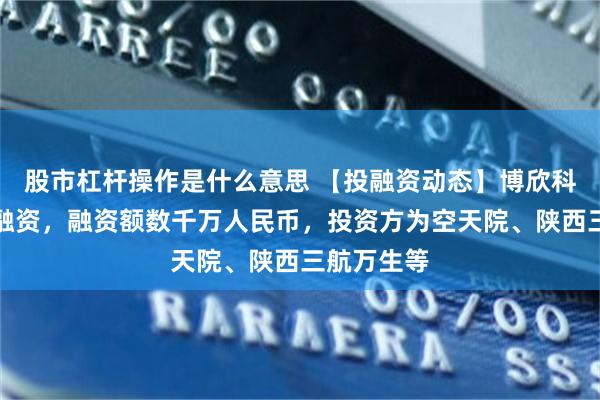 股市杠杆操作是什么意思 【投融资动态】博欣科技天使轮融资，融资额数千万人民币，投资方为空天院、陕西三航万生等