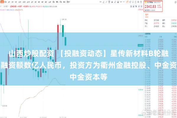 山西炒股配资 【投融资动态】星传新材料B轮融资，融资额数亿人民币，投资方为衢州金融控股、中金资本等