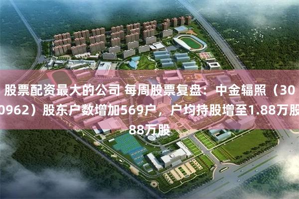 股票配资最大的公司 每周股票复盘：中金辐照（300962）股东户数增加569户，户均持股增至1.88万股