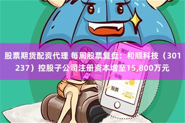 股票期货配资代理 每周股票复盘：和顺科技（301237）控股子公司注册资本增至15,800万元
