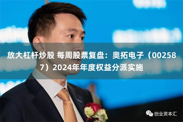 放大杠杆炒股 每周股票复盘：奥拓电子（002587）2024年年度权益分派实施